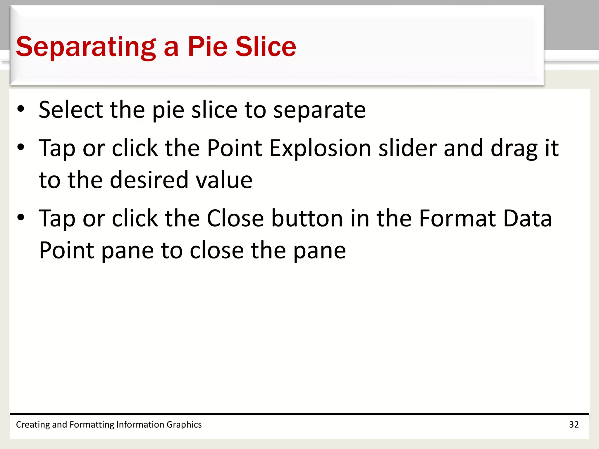 • Select the pie slice to separate
• Tap or click the Point Explosion slider and drag it
to the desired value
• Tap or click the Close button in the Format Data
Point pane to close the pane
Creating and Formatting Information Graphics 32
Separating a Pie Slice
 