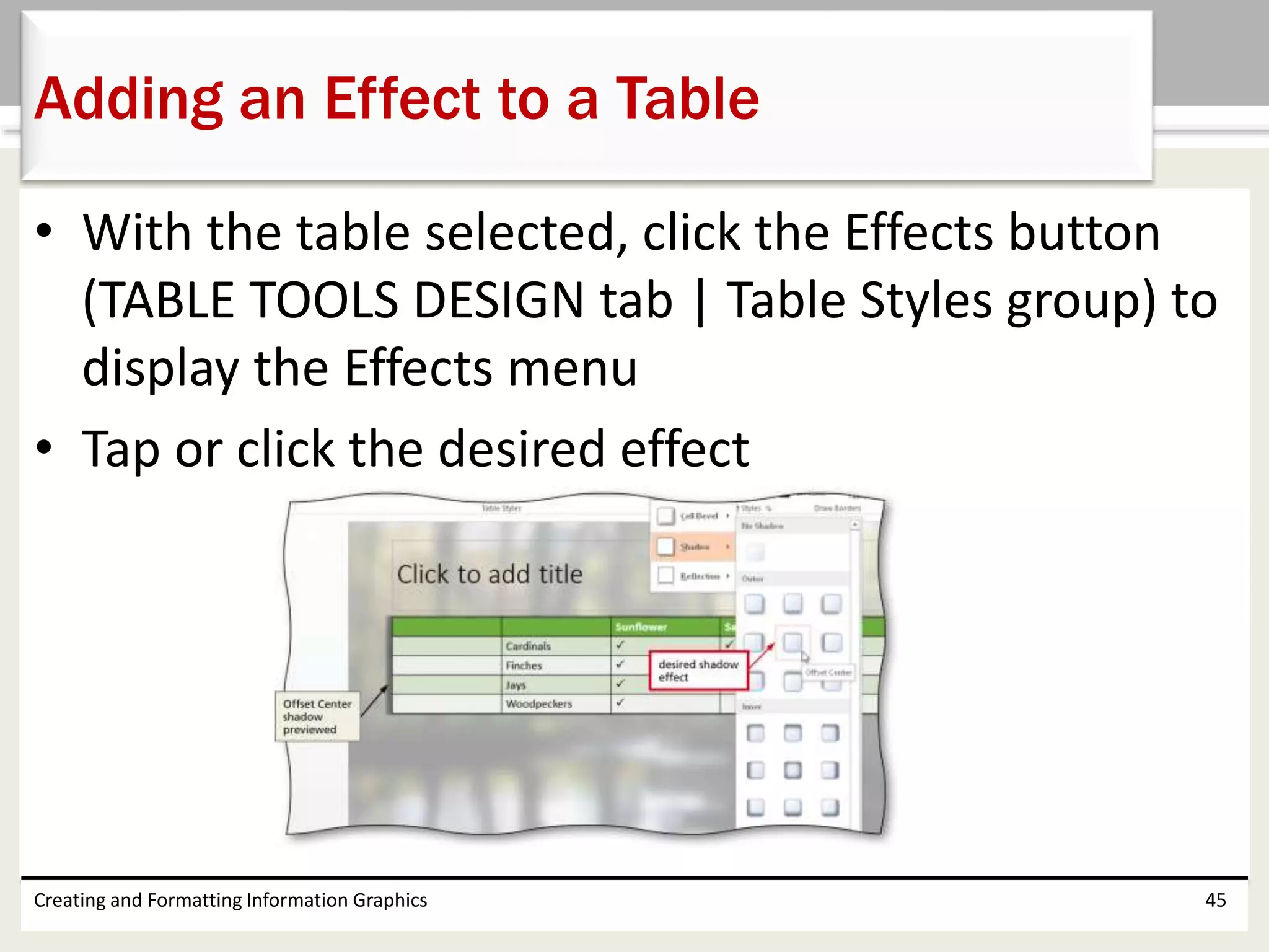 • With the table selected, click the Effects button
(TABLE TOOLS DESIGN tab | Table Styles group) to
display the Effects menu
• Tap or click the desired effect
Creating and Formatting Information Graphics 45
Adding an Effect to a Table
 