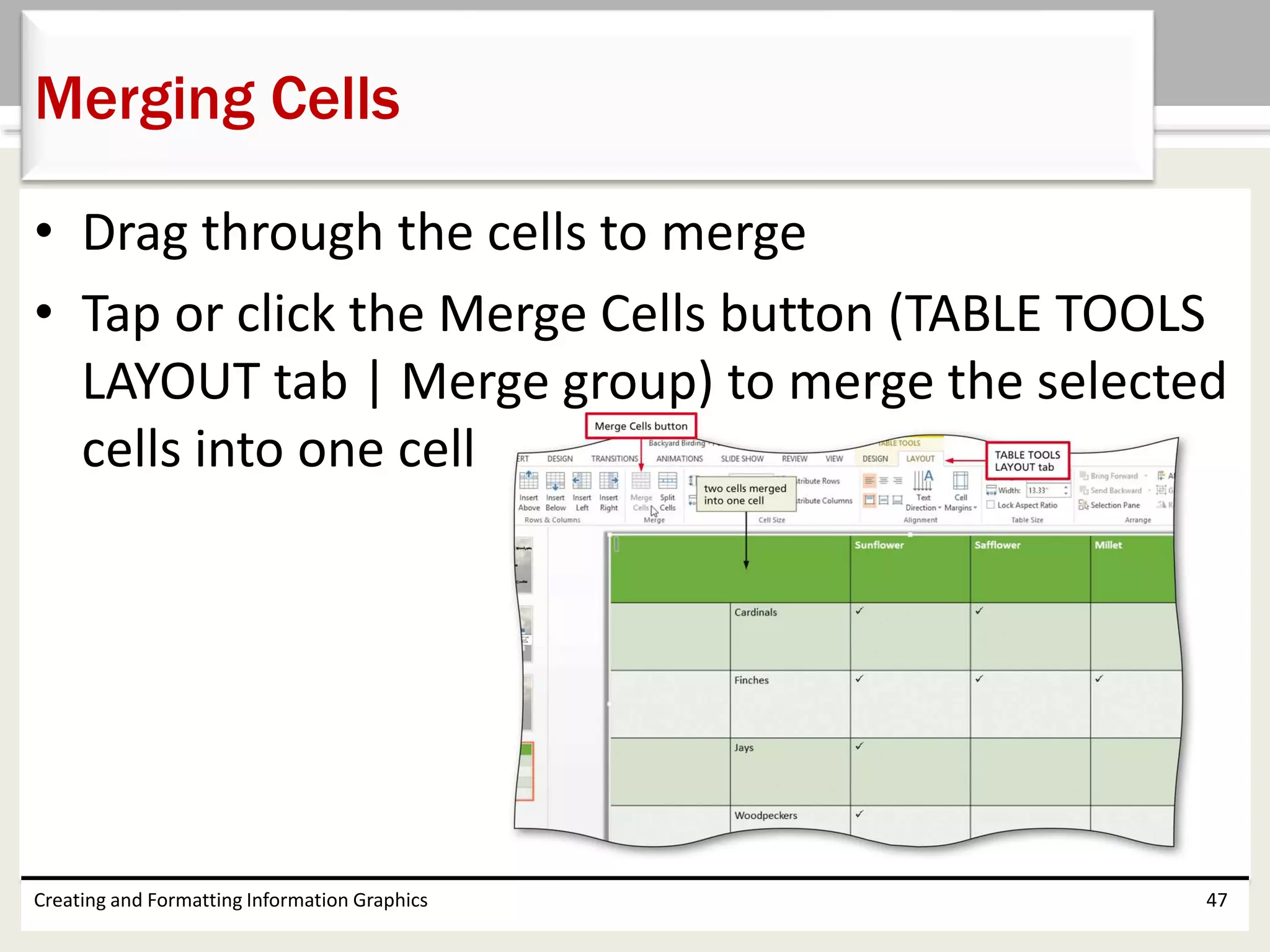 • Drag through the cells to merge
• Tap or click the Merge Cells button (TABLE TOOLS
LAYOUT tab | Merge group) to merge the selected
cells into one cell
Creating and Formatting Information Graphics 47
Merging Cells
 