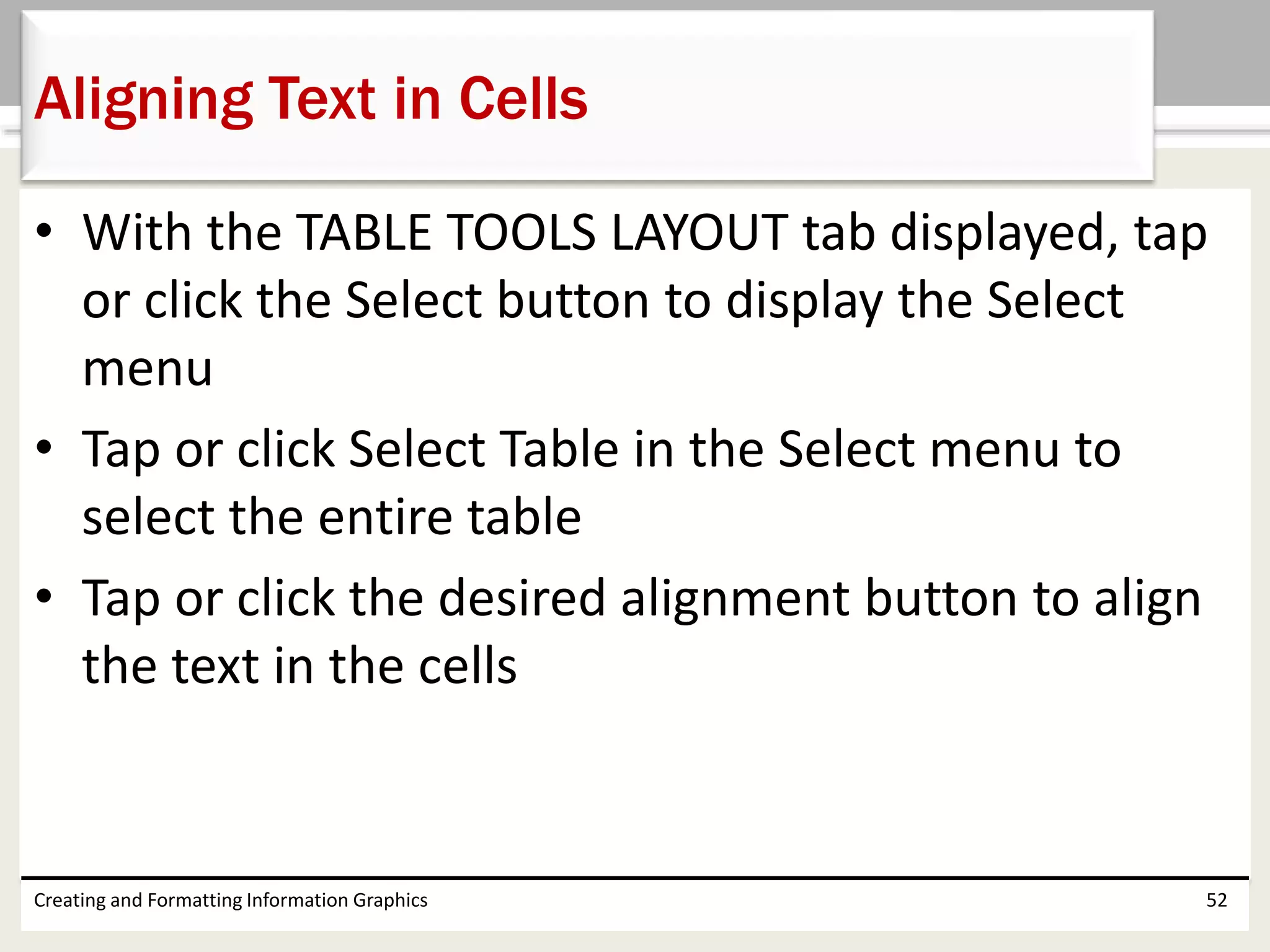 • With the TABLE TOOLS LAYOUT tab displayed, tap
or click the Select button to display the Select
menu
• Tap or click Select Table in the Select menu to
select the entire table
• Tap or click the desired alignment button to align
the text in the cells
Creating and Formatting Information Graphics 52
Aligning Text in Cells
 