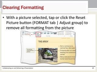 • With a picture selected, tap or click the Reset
Picture button (FORMAT tab | Adjust group) to
remove all formatting from the picture
Collaborating on and Delivering a Presentation 29
Clearing Formatting
 