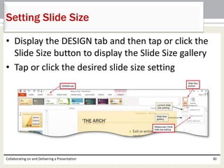 • Display the DESIGN tab and then tap or click the
Slide Size button to display the Slide Size gallery
• Tap or click the desired slide size setting
Collaborating on and Delivering a Presentation 30
Setting Slide Size
 