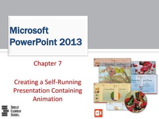 Chapter 7
Creating a Self-Running
Presentation Containing
Animation
Microsoft
PowerPoint 2013
 