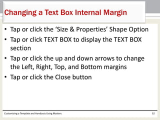 • Tap or click the ‘Size & Properties’ Shape Option
• Tap or click TEXT BOX to display the TEXT BOX
section
• Tap or click the up and down arrows to change
the Left, Right, Top, and Bottom margins
• Tap or click the Close button
Customizing a Template and Handouts Using Masters 32
Changing a Text Box Internal Margin
 