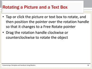 • Tap or click the picture or text box to rotate, and
then position the pointer over the rotation handle
so that it changes to a Free Rotate pointer
• Drag the rotation handle clockwise or
counterclockwise to rotate the object
Customizing a Template and Handouts Using Masters 34
Rotating a Picture and a Text Box
 