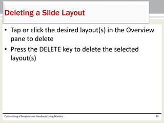 • Tap or click the desired layout(s) in the Overview
pane to delete
• Press the DELETE key to delete the selected
layout(s)
Customizing a Template and Handouts Using Masters 39
Deleting a Slide Layout
 