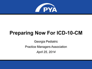 Page 0April 25, 2014
Prepared for Georgia Pediatric Practice Managers
Association
Preparing Now For ICD-10-CM
Georgia Pediatric
Practice Managers Association
April 25, 2014
 