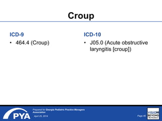 Page 46April 25, 2014
Prepared for Georgia Pediatric Practice Managers
Association
Croup
ICD-9
• 464.4 (Croup)
ICD-10
• J05.0 (Acute obstructive
laryngitis [croup])
46
 