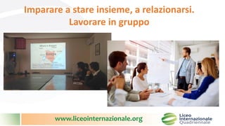 www.liceointernazionale.org
Imparare a stare insieme, a relazionarsi.
Lavorare in gruppo
 