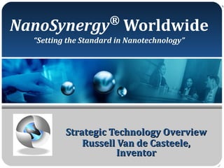 NanoSynergy®
Worldwide
“Setting the Standard in Nanotechnology”
Strategic Technology OverviewStrategic Technology Overview
Russell Van de Casteele,Russell Van de Casteele,
InventorInventor
 