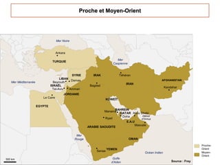 300 km
Mer Noire
Mer Méditerranée
Mer
Caspienne
Océan Indien
Mer
Rouge
Détroit
d’Ormuz
Golfe
d’Aden Source : Frey
EGYPTE
ARABIE SAOUDITE
TURQUIE
YEMEN
OMAN
E.A.U
IRAK
ISRAËL
LIBAN
SYRIE
IRAN
JORDANIE
AFGHANISTAN
QATAR
KOWEÏT
BAHREIN
Proche-
Orient
Moyen-
Orient
Le Caire
Ankara
Ryad
Mascate
Bagdad
Téhéran
Kandahar
Doha
Manama
Tel-Aviv
Beyrouth
Damas
Amman
Abou Dhabi
Sanaa
 