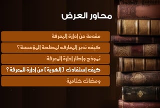 مكدمة ع إدازة المعسفة 
كيف ىديس المعازف لمصلخة المؤضطة؟ 
نموذج وإطاز إدازة المعسفة 
كيف اضتفادت )الهوية( م إدازة للنعسفة؟ 
ومضات ختامية 
 