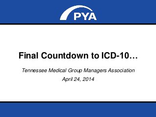 Page 0April 24, 2014
Prepared for Tennessee MGMA
Final Countdown to ICD-10…
Tennessee Medical Group Managers Association
April 24, 2014
 