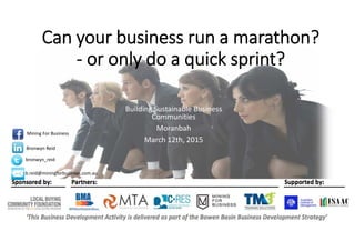 Can your business run a marathon?
- or only do a quick sprint?
Building Sustainable Business
Communities
Moranbah
March 12th, 2015
1
Bronwyn Reid
bronwyn_reid
Mining For Business
b.reid@miningforbusiness.com.au
 