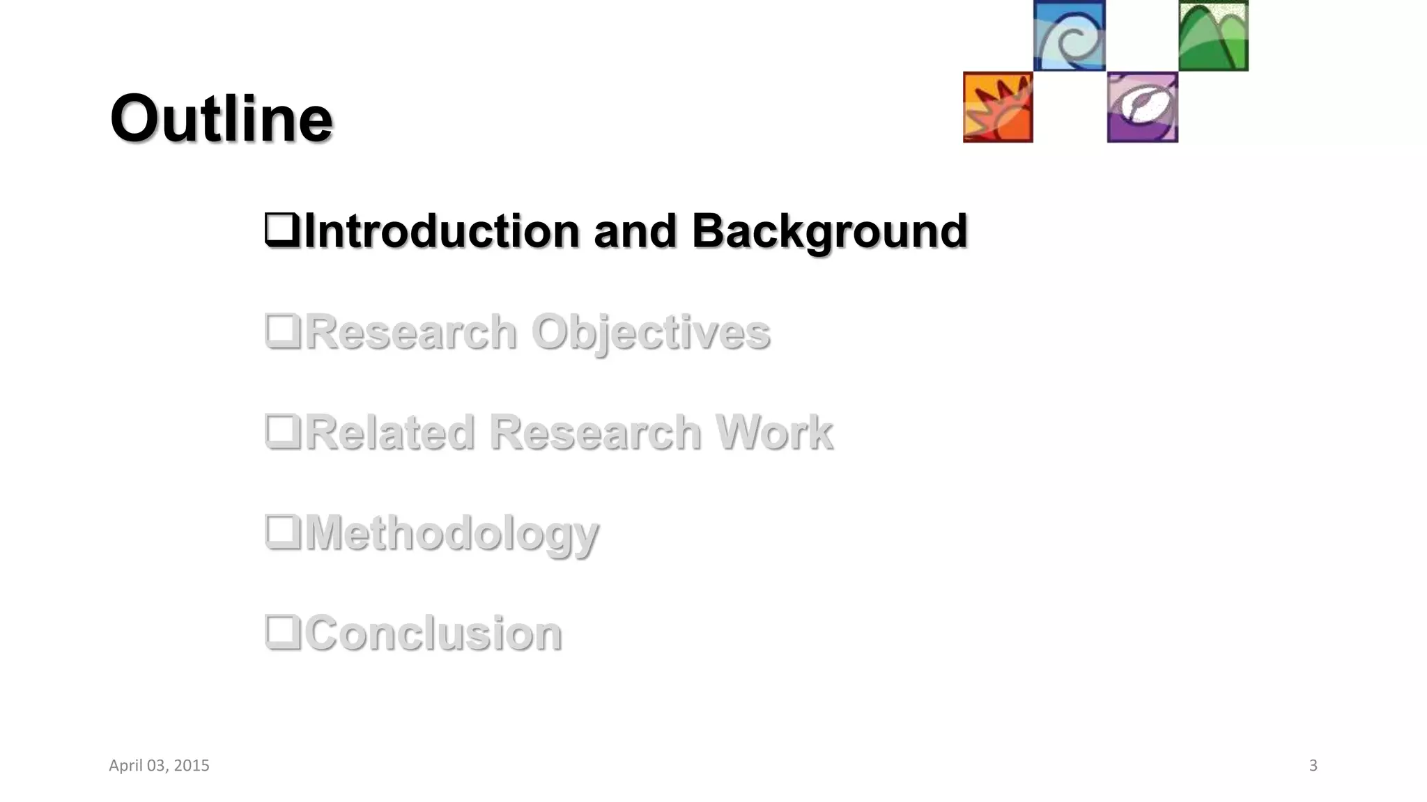 Outline
Introduction and Background
Research Objectives
Related Research Work
Methodology
Conclusion
April 03, 2015 3
 