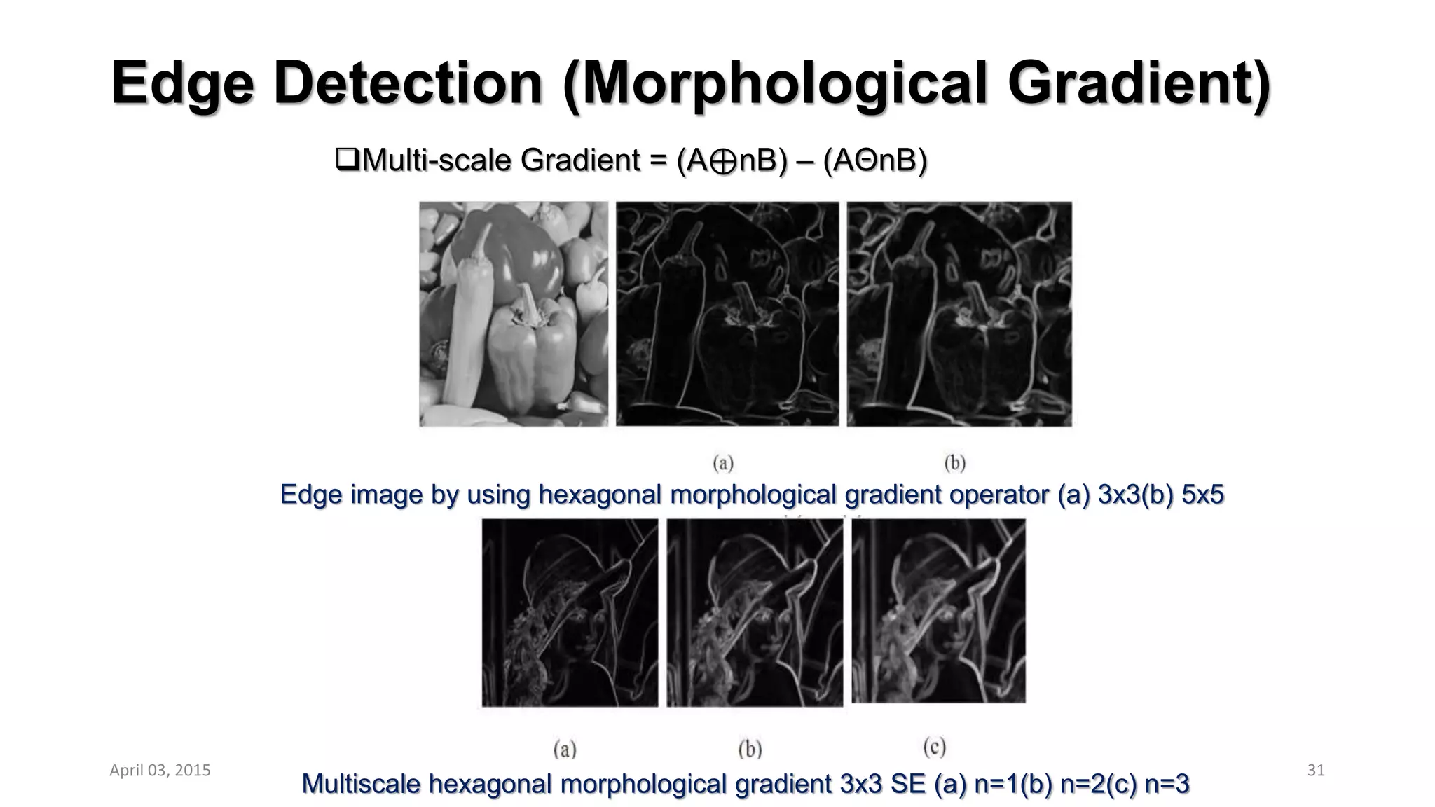 Edge Detection (Morphological Gradient)
Multi-scale Gradient = (A⊕nB) – (AΘnB)
31
Edge image by using hexagonal morphological gradient operator (a) 3x3(b) 5x5
Multiscale hexagonal morphological gradient 3x3 SE (a) n=1(b) n=2(c) n=3
April 03, 2015
 