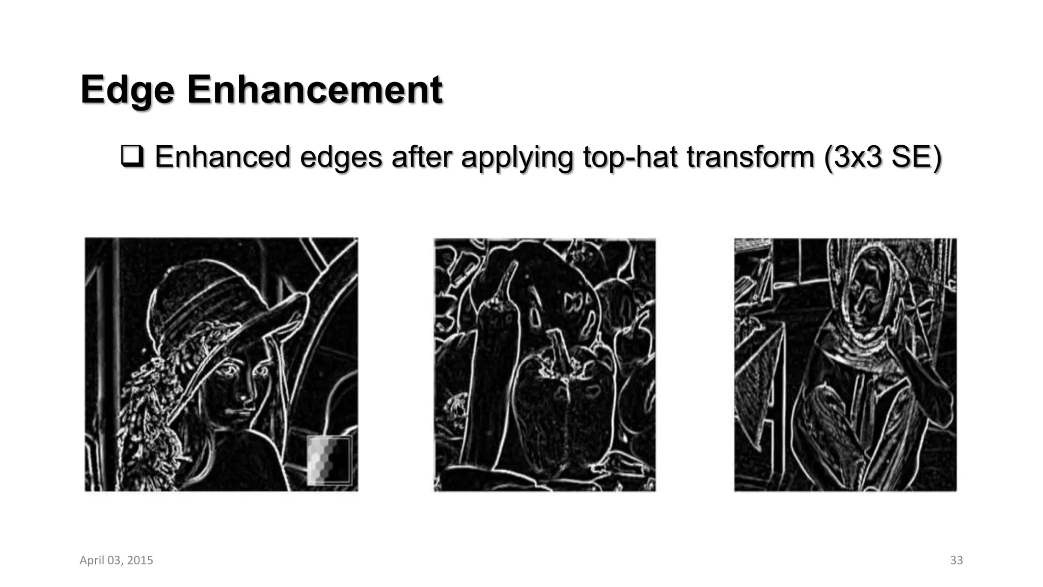 Edge Enhancement
 Enhanced edges after applying top-hat transform (3x3 SE)
33April 03, 2015
 