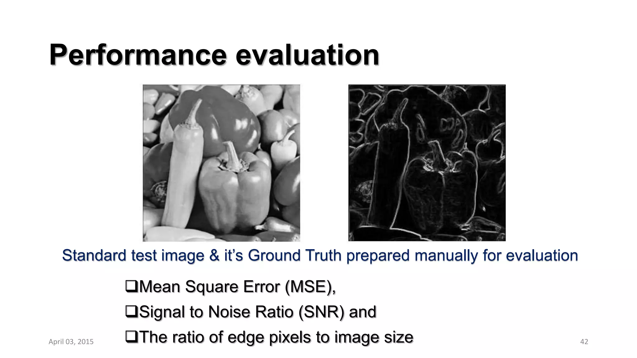 Performance evaluation
Mean Square Error (MSE),
Signal to Noise Ratio (SNR) and
The ratio of edge pixels to image size 42
Standard test image & it’s Ground Truth prepared manually for evaluation
April 03, 2015
 