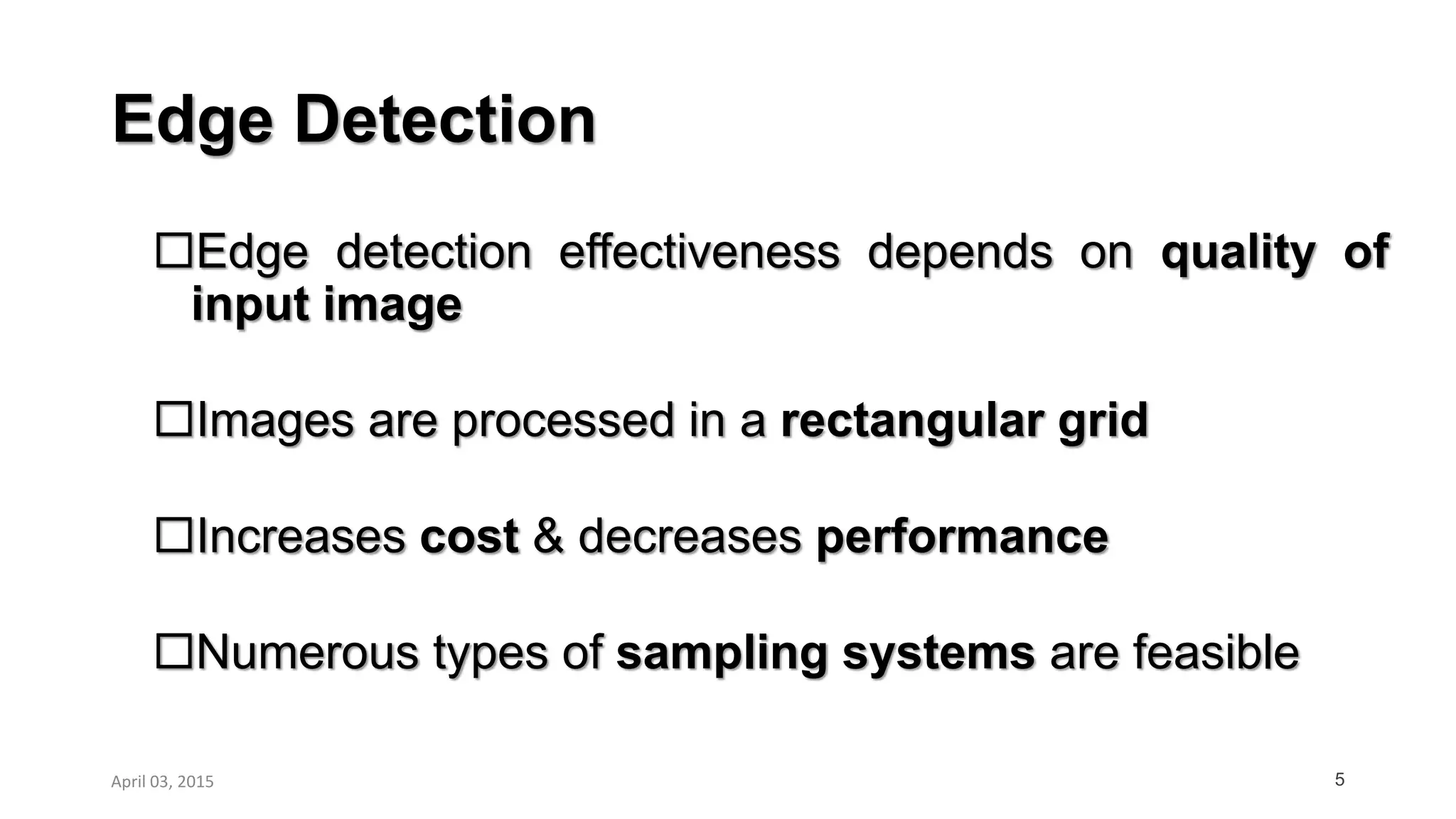 Edge Detection
Edge detection effectiveness depends on quality of
input image
Images are processed in a rectangular grid
Increases cost & decreases performance
Numerous types of sampling systems are feasible
5April 03, 2015
 