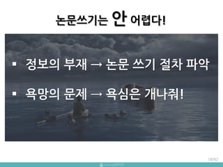 논문쓰기는 앆 어렵다!
 정보의 부재 → 논문 쓰기 젃차 파악
 욕망의 문제 → 욕심은 개나줘!
18/92
 