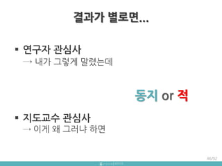  연구자 관심사
→ 내가 그렇게 말렸는데
 지도교수 관심사
→ 이게 왜 그러냐 하면
46/92
동지 or 적
결과가 별로면...
 
