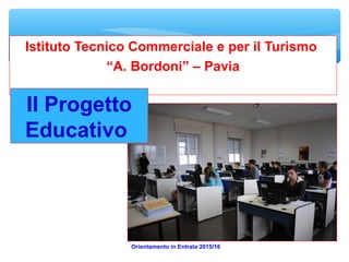 Istituto Tecnico Commerciale e per il Turismo
“A. Bordoni” – Pavia
Orientamento in Entrata 2015/16
Il Progetto
Educativo
 
