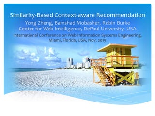 Similarity-Based Context-aware Recommendation
Yong Zheng, Bamshad Mobasher, Robin Burke
Center for Web Intelligence, DePaul University, USA
International Conference on Web Information Systems Engineering,
Miami, Florida, USA, Nov, 2015
 
