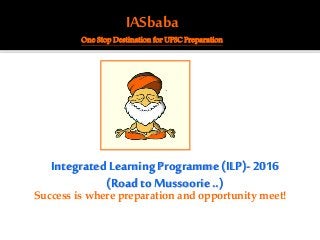 IASbaba
One Stop Destination for UPSC Preparation
IntegratedLearning Programme(ILP)-2016
(Roadto Mussoorie..)
Success is where preparation and opportunity meet!
 