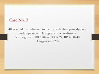 48 year old man admitted to the ER with chest pain, dyspnea,
and palpitation . He appears in acute distress
Vital signs are: HR 190/m , RR = 24, BP = 80/40
Oxygen sat. 92%
Case No. 3
 
