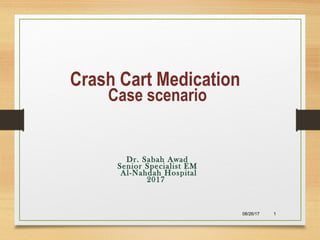 08/26/17 1
Crash Cart Medication
Case scenario
Dr. Sabah Awad
Senior Specialist EM
Al-Nahdah Hospital
2017
 