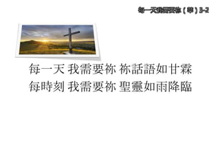每一天 我需要祢 祢話語如甘霖
每時刻 我需要祢 聖靈如雨降臨
每一天我需要祢（華）3-2
 