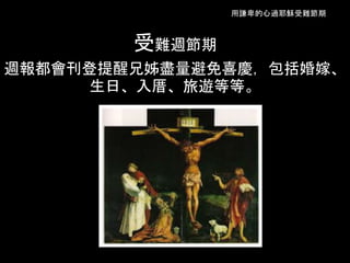 用謙卑的心過耶穌受難節期
受難週節期
週報都會刊登提醒兄姊盡量避免喜慶，包括婚嫁、
生日、入厝、旅遊等等。
 