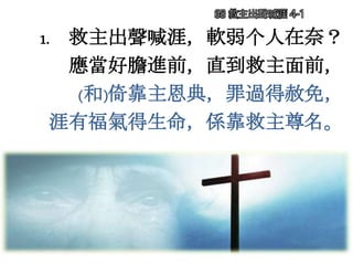 1. 救主出聲喊涯，軟弱个人在奈？
應當好膽進前，直到救主面前，
(和)倚靠主恩典，罪過得赦免，
涯有福氣得生命，係靠救主尊名。
68 救主出聲喊涯 4-1
 