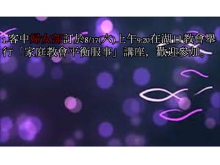 1.客中婦女部訂於8/17(六)上午9:20在湖口教會舉
行「家庭教會平衡服事」講座，歡迎參加。
 
