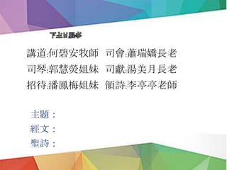 下主日服事
講道:何碧安牧師 司會:蕭瑞嬌長老
司琴:郭慧熒姐妹 司獻:湯美月長老
招待:潘鳳梅姐妹 領詩:李亭亭老師
主題：
經文：
聖詩：
 