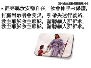 254 救主求汝做涯良牧 4-2
2. 涯等屬汝安穩自在，汝會伸手來保護，
打贏對敵唔會受災，引帶失迷行義路，
救主耶穌救主耶穌，請聽細人所祈求，
救主耶穌救主耶穌，請聽細人所祈求。
 