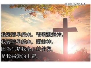 我要歌頌(華)3-3
我要清早起來，唱歌讚美神，
我要清早起來，讚美神，
因為你是我全日的倚靠，
是我慈愛的上帝。
 