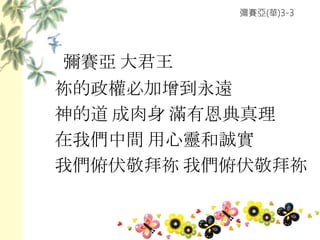 彌賽亞(華)3-3
彌賽亞 大君王
祢的政權必加增到永遠
神的道 成肉身 滿有恩典真理
在我們中間 用心靈和誠實
我們俯伏敬拜祢 我們俯伏敬拜祢
 