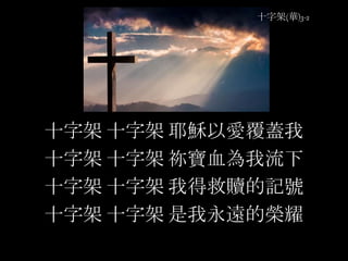 十字架(華)3-2
十字架 十字架 耶穌以愛覆蓋我
十字架 十字架 祢寶血為我流下
十字架 十字架 我得救贖的記號
十字架 十字架 是我永遠的榮耀
 