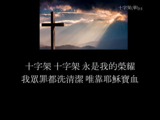 十字架(華)3-3
十字架 十字架 永是我的榮耀
我眾罪都洗清潔 唯靠耶穌寶血
 