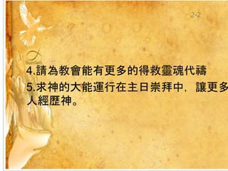 4.請為教會能有更多的得救靈魂代禱
5.求神的大能運行在主日崇拜中，讓更多
人經歷神。
2-2
 