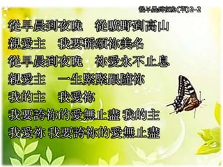 從早晨到夜晚(華)2-2
從早晨到夜晚 從曠野到高山
親愛主 我要稱頌祢美名
從早晨到夜晚 祢愛永不止息
親愛主 一生緊緊跟隨祢
我的主 我愛祢
我要誇祢的愛無止盡 我的主
我愛祢 我要誇祢的愛無止盡
 