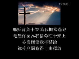 十字架(華)3-1
耶穌背負十架 為我擔當過犯
毫無保留為我捨命在十架上
祢受鞭傷我得醫治
祢受刑罰我得自由釋放
 
