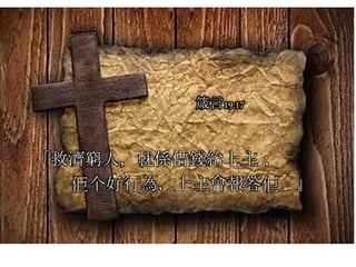 「救濟窮人，就係借錢給上主；
佢个好行為，上主會報答佢。」
箴言19:17
 