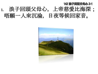 142 浪子回頭父母心 2-1
1. 浪子回頭父母心，上帝慈愛比海深；
唔願一人來沉淪，日夜等候回家音。
 