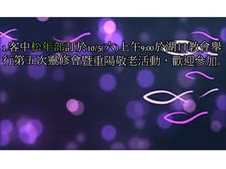 1.客中松年部訂於10/5(六)上午9:00於湖口教會舉
行第五次靈修會暨重陽敬老活動，歡迎參加。
 