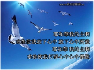 Hi Ne Ni 我在這裡(華) 4-1
耶和華我的主啊
求祢使我放下心中 放下心中所愛
耶和華 我的主啊
求祢使我打碎心中心中偶像
 
