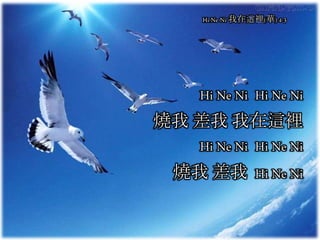Hi Ne Ni Hi Ne Ni
燒我 差我 我在這裡
Hi Ne Ni Hi Ne Ni
燒我 差我 Hi Ne Ni
Hi Ne Ni 我在這裡(華) 4-3
 