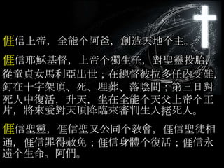 𠊎信上帝，全能个阿爸，創造天地个主。
𠊎信耶穌基督，上帝个獨生子，對聖靈投胎，
從童貞女馬利亞出世；在總督彼拉多任內受難，
釘在十字架頂、死、埋葬、落陰間；第三日對
死人中復活，升天，坐在全能个天父上帝个正
片，將來愛對天頂降臨來審判生人㧯死人。
𠊎信聖靈，𠊎信聖又公同个教會，𠊎信聖徒相
通，𠊎信罪得赦免；𠊎信身體个復活；𠊎信永
遠个生命。阿們。
 