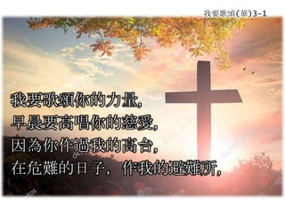 我要歌頌(華)3-1
我要歌頌你的力量，
早晨要高唱你的慈愛，
因為你作過我的高台，
在危難的日子，作我的避難所，
 